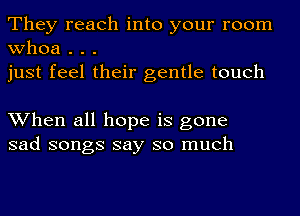 They reach into your room
whoa . . .
just feel their gentle touch

When all hope is gone
sad songs say so much