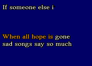 If someone else i

XVhen all hope is gone
sad songs say so much