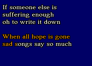 If someone else is
suffering enough
oh to write it down

XVhen all hope is gone
sad songs say so much