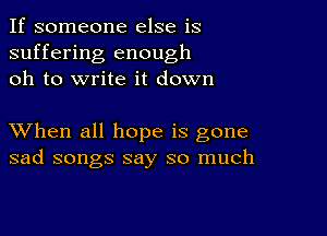 If someone else is
suffering enough
oh to write it down

XVhen all hope is gone
sad songs say so much