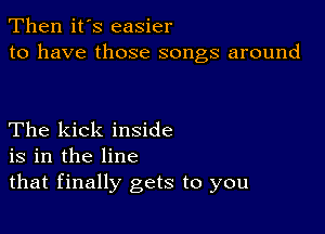 Then it's easier
to have those songs around

The kick inside
is in the line
that finally gets to you