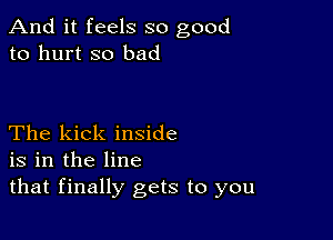 And it feels so good
to hurt so bad

The kick inside
is in the line
that finally gets to you