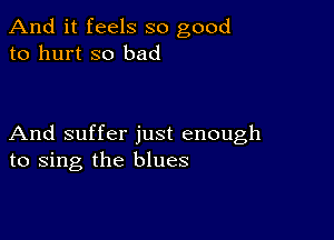 And it feels so good
to hurt so bad

And suffer just enough
to sing the blues