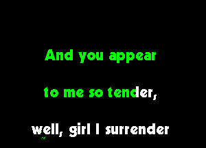 And you appear

to me so tender,

wpll, girl I surrender