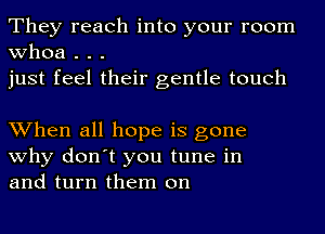 They reach into your room
whoa . . .
just feel their gentle touch

When all hope is gone
why don't you tune in
and turn them on