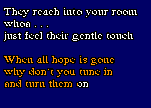 They reach into your room
whoa . . .
just feel their gentle touch

When all hope is gone
why don't you tune in
and turn them on