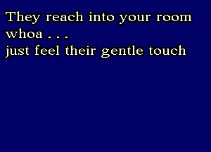 They reach into your room
Whoa . . .

just feel their gentle touch