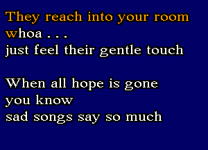 They reach into your room
whoa . . .
just feel their gentle touch

When all hope is gone
you know
sad songs say so much