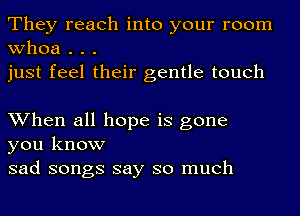 They reach into your room
whoa . . .
just feel their gentle touch

When all hope is gone
you know
sad songs say so much