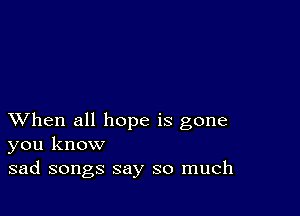 XVhen all hope is gone
you know

sad songs say so much