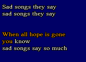 Sad songs they say
sad songs they say

XVhen all hope is gone
you know

sad songs say so much