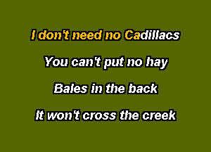 I don't need no Cadillacs

You can't put no hay

Bales in the back

It won? cross the creek