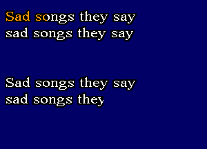 Sad songs they say
sad songs they say

Sad songs they say
sad songs the),