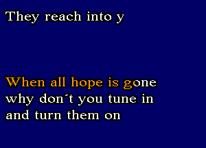 They reach into y

XVhen all hope is gone
why don't you tune in
and turn them on