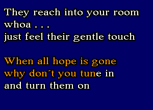 They reach into your room
whoa . . .
just feel their gentle touch

When all hope is gone
why don't you tune in
and turn them on