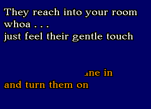 They reach into your room
Whoa . . .

just feel their gentle touch

me in
and turn them on