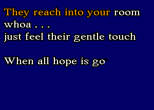 They reach into your room
Whoa . . .

just feel their gentle touch

XVhen all hope is go