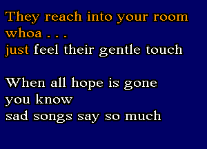 They reach into your room
whoa . . .
just feel their gentle touch

When all hope is gone
you know
sad songs say so much