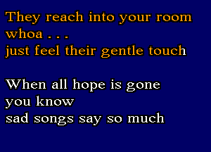 They reach into your room
whoa . . .
just feel their gentle touch

When all hope is gone
you know
sad songs say so much