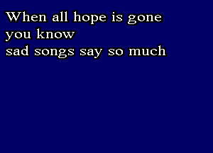 When all hope is gone
you know

sad songs say so much