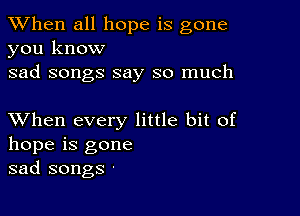 When all hope is gone
you know

sad songs say so much

XVhen every little bit of
hope is gone
sad songs -