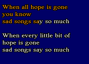 When all hope is gone
you know

sad songs say so much

When every little bit of
hope is gone
sad songs say so much