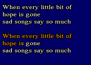 When every little bit of
hope is gone
sad songs say so much

XVhen every little bit of
hope is gone
sad songs say so much