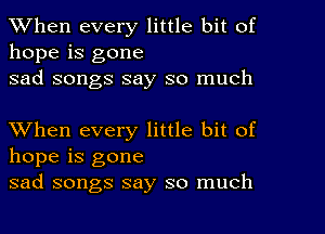 When every little bit of
hope is gone
sad songs say so much

XVhen every little bit of
hope is gone
sad songs say so much