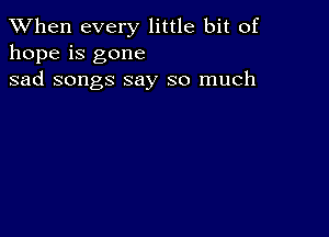 When every little bit of
hope is gone
sad songs say so much