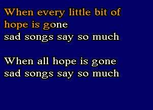 When every little bit of
hope is gone
sad songs say so much

When all hope is gone
sad songs say so much