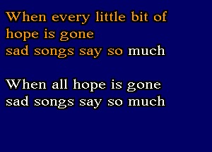 When every little bit of
hope is gone
sad songs say so much

When all hope is gone
sad songs say so much