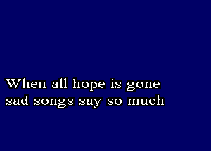 XVhen all hope is gone
sad songs say so much