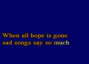 XVhen all hope is gone
sad songs say so much