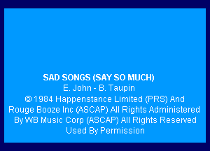 SAD SONGS (SAY SO MUCH)
E.J0hn- B.Taupin
1984 Happenstance Limited (PR8) And
Rouge Booze Inc (ASCAP) All Rights Administered
By WB Music Corp (ASCAP) All Rights Reserved
Used By Permission