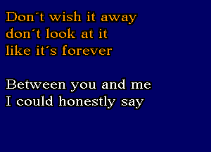 Don't Wish it away
don't look at it
like it's forever

Between you and me
I could honestly say