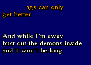 1gs can only
get better

And while I'm away
bust out the demons inside
and it won't be long