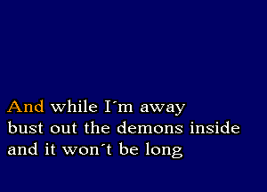 And while I'm away
bust out the demons inside
and it won't be long