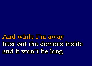 And while I'm away
bust out the demons inside
and it won't be long