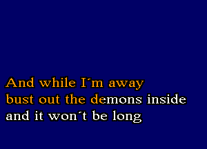 And while I'm away
bust out the demons inside
and it won't be long