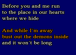 Before you and me run
to the place in our hearts
where we hide

And while I'm away
bust out the demons inside
and it won't be long