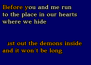 Before you and me run
to the place in our hearts
where we hide

JSt out the demons inside
and it won't be long