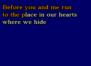 Before you and me run
to the place in our hearts
where we hide