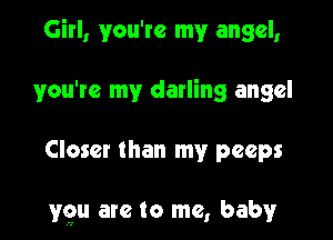 Girl, you're my angel,
you're my darling angel

Closer than my peeps

ygu arc to me, baby