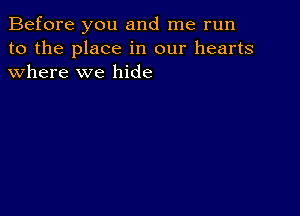 Before you and me run
to the place in our hearts
where we hide