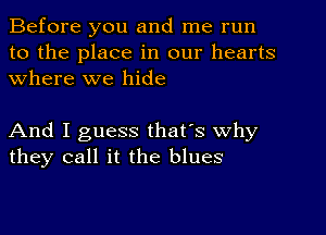 Before you and me run
to the place in our hearts
Where we hide

And I guess that's why
they call it the blues