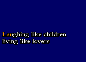 Laughing like children
living like lovers