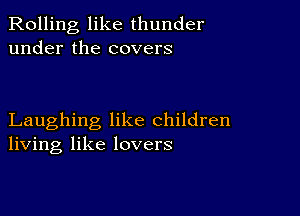 Rolling like thunder
under the covers

Laughing like children
living like lovers