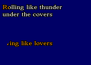 Rolling like thunder
under the covers

ring like lovers