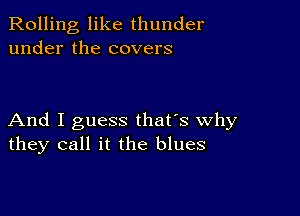 Rolling like thunder
under the covers

And I guess that's why
they call it the blues