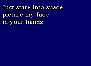 Just stare into space
picture my face
in your hands